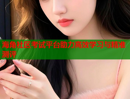 海角社区考试平台助力高效学习与精准测评  第2张