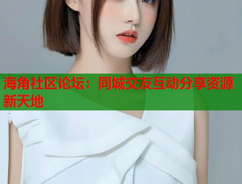海角社区论坛：同城交友互动分享资源新天地  第1张