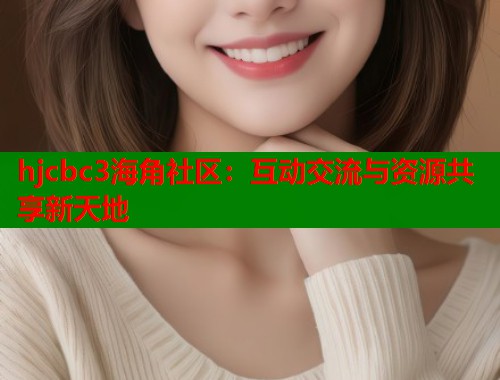 hjcbc3海角社区：互动交流与资源共享新天地  第1张