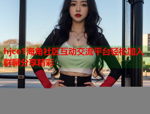 hjce1海角社区互动交流平台轻松加入群聊分享精彩  第1张