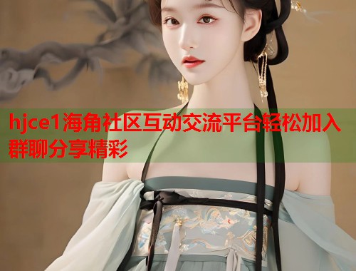 hjce1海角社区互动交流平台轻松加入群聊分享精彩  第2张