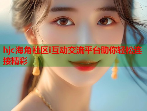 hjc海角社区i互动交流平台助你轻松连接精彩  第1张