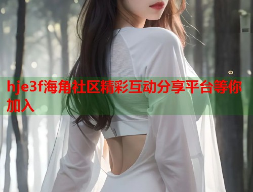 hje3f海角社区精彩互动分享平台等你加入  第1张