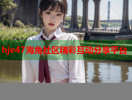 hje47海角社区精彩互动分享平台  第1张