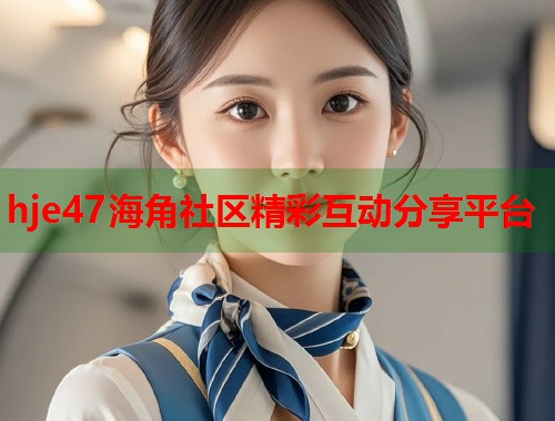 hje47海角社区精彩互动分享平台  第2张