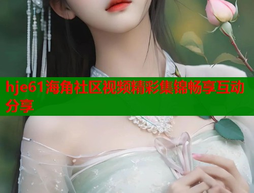 hje61海角社区视频精彩集锦畅享互动分享  第1张