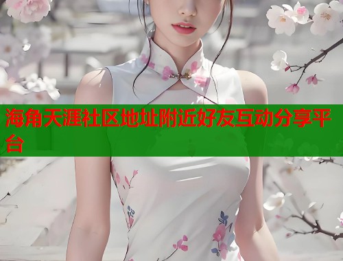 海角天涯社区地址附近好友互动分享平台  第1张