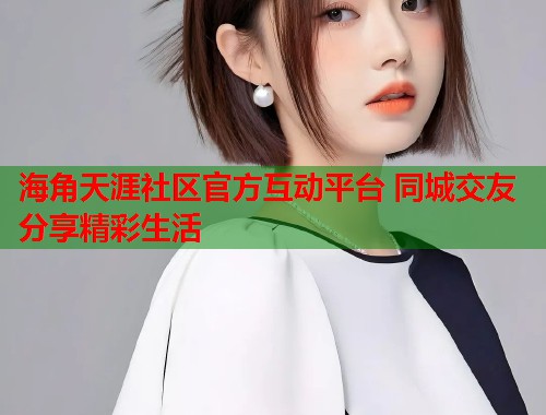 海角天涯社区官方互动平台 同城交友分享精彩生活  第1张