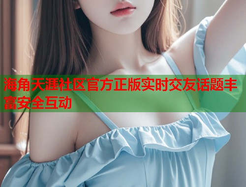 海角天涯社区官方正版实时交友话题丰富安全互动  第1张