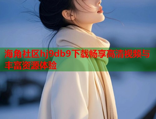 海角社区hj9db9下载畅享高清视频与丰富资源体验  第1张