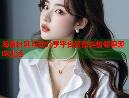 海角社区互动分享平台轻松连接邻里趣味生活  第1张