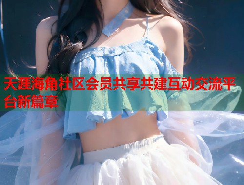 天涯海角社区会员共享共建互动交流平台新篇章  第1张