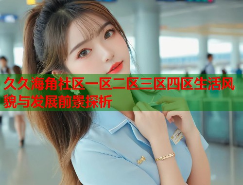 久久海角社区一区二区三区四区生活风貌与发展前景探析  第1张