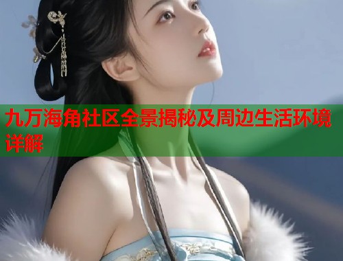 九万海角社区全景揭秘及周边生活环境详解  第1张