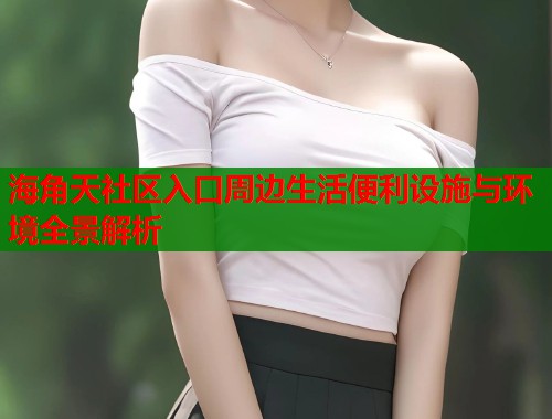 海角天社区入口周边生活便利设施与环境全景解析  第1张