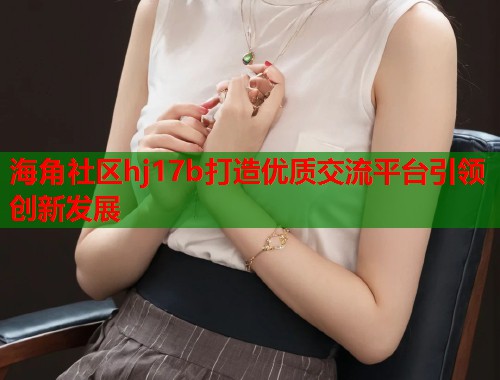 海角社区hj17b打造优质交流平台引领创新发展  第1张