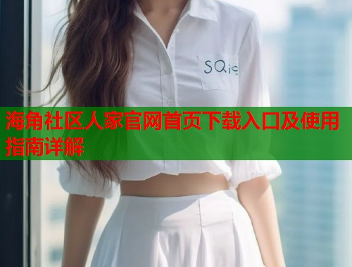 海角社区人家官网首页下载入口及使用指南详解  第1张