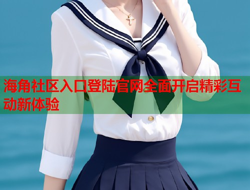 海角社区入口登陆官网全面开启精彩互动新体验  第1张
