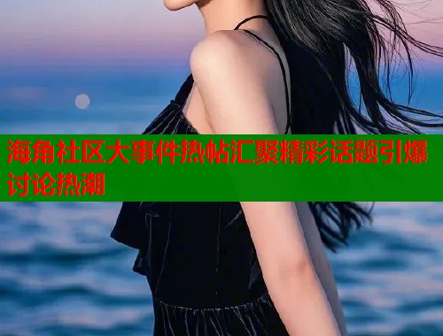 海角社区大事件热帖汇聚精彩话题引爆讨论热潮  第1张