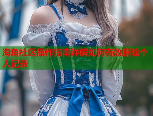 海角社区操作指南详解如何有效删除个人记录  第1张