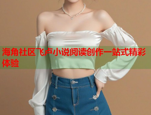 海角社区飞卢小说阅读创作一站式精彩体验  第1张