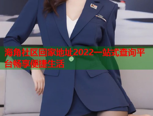 海角社区回家地址2022一站式查询平台畅享便捷生活  第1张