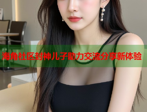 海角社区封神儿子助力交流分享新体验  第1张