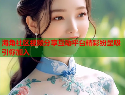 海角社区视频分享互动平台精彩纷呈吸引你加入  第2张