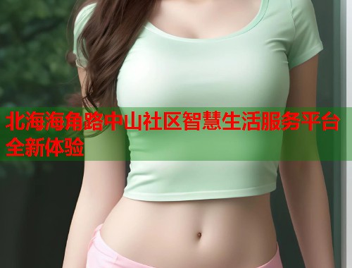 北海海角路中山社区智慧生活服务平台全新体验  第1张