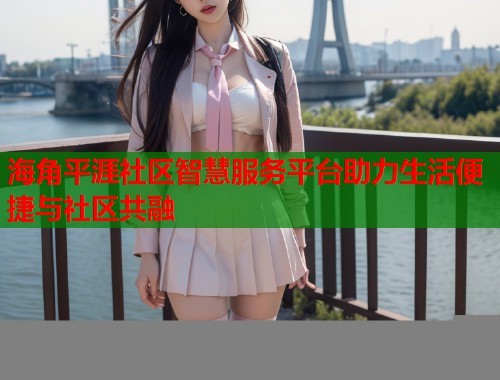 海角平涯社区智慧服务平台助力生活便捷与社区共融  第1张