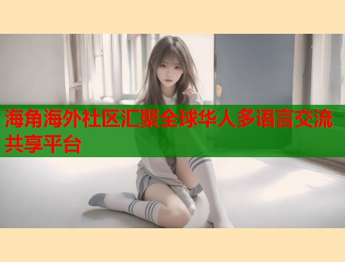 海角海外社区汇聚全球华人多语言交流共享平台  第1张
