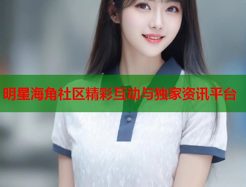 明星海角社区精彩互动与独家资讯平台  第1张