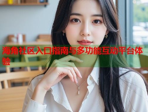 海角社区入口指南与多功能互动平台体验  第1张