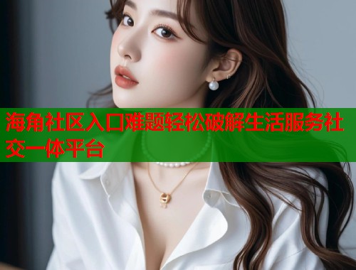 海角社区入口难题轻松破解生活服务社交一体平台  第1张
