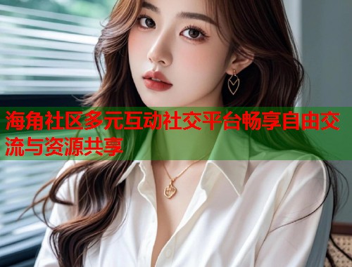 海角社区多元互动社交平台畅享自由交流与资源共享  第1张