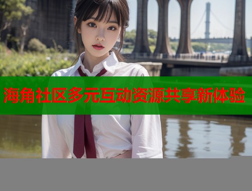 海角社区多元互动资源共享新体验  第2张