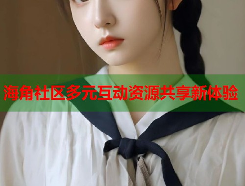 海角社区多元互动资源共享新体验  第1张