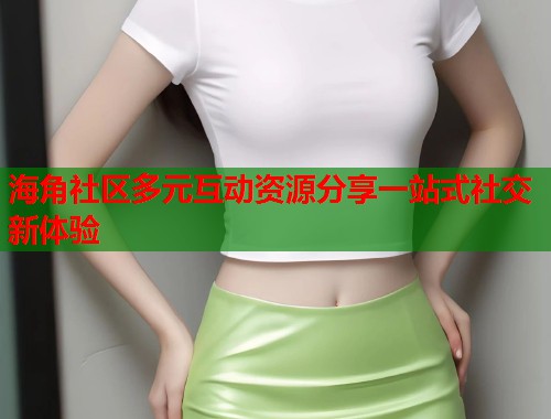 海角社区多元互动资源分享一站式社交新体验  第1张