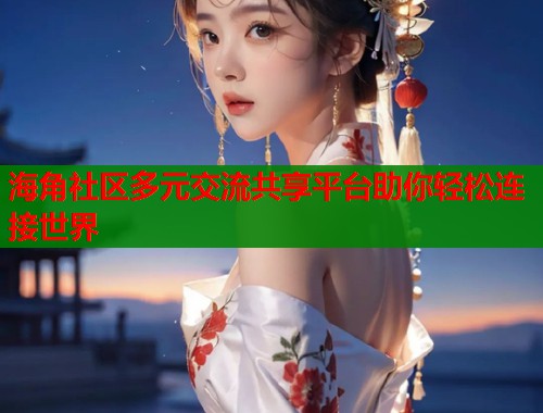 海角社区多元交流共享平台助你轻松连接世界  第1张