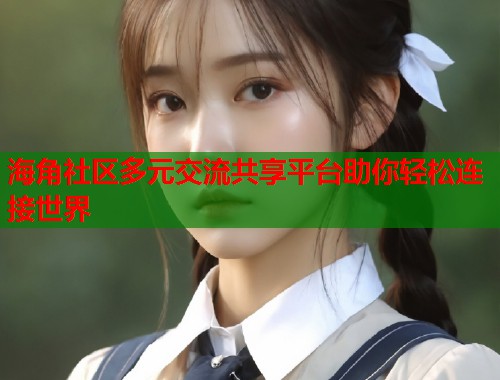 海角社区多元交流共享平台助你轻松连接世界  第2张