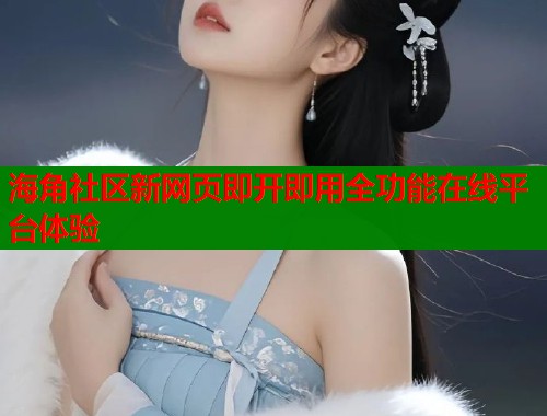 海角社区新网页即开即用全功能在线平台体验  第1张