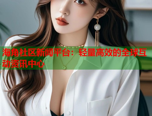 海角社区新闻平台：轻量高效的全球互动资讯中心  第2张
