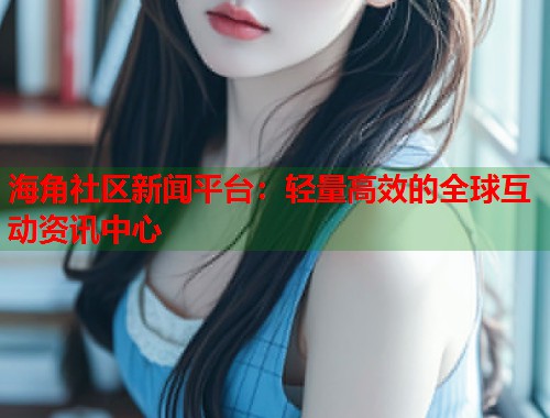 海角社区新闻平台：轻量高效的全球互动资讯中心  第1张
