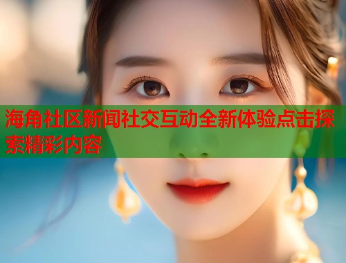 海角社区新闻社交互动全新体验点击探索精彩内容  第1张
