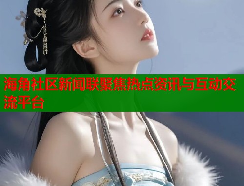 海角社区新闻联聚焦热点资讯与互动交流平台  第1张