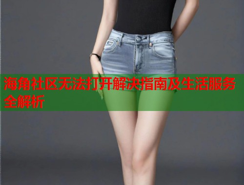 海角社区无法打开解决指南及生活服务全解析  第1张