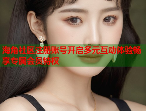 海角社区注册账号开启多元互动体验畅享专属会员特权  第1张