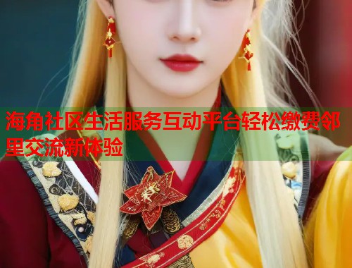 海角社区生活服务互动平台轻松缴费邻里交流新体验  第1张