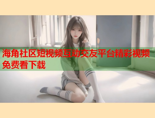 海角社区短视频互动交友平台精彩视频免费看下载  第1张