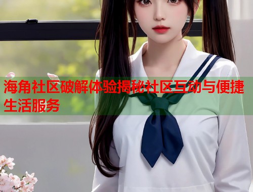 海角社区破解体验揭秘社区互动与便捷生活服务  第2张